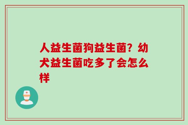 人益生菌狗益生菌?幼犬益生菌吃多了会怎么样 人益生菌狗益生菌?幼犬益生菌吃多了会怎么样