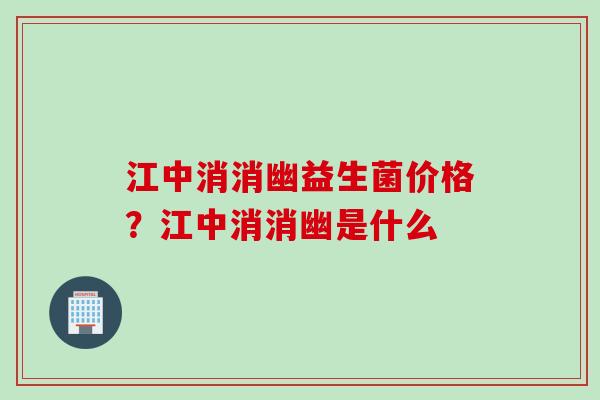 江中消消幽益生菌价格？江中消消幽是什么