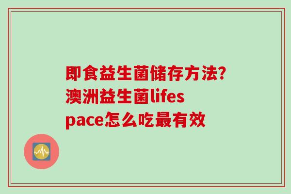 即食益生菌储存方法?澳洲益生菌lifespace怎么吃有效 即食益生菌储存方法?澳洲益生菌lifespace怎么吃有效