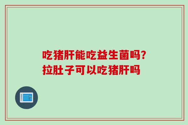 吃猪能吃益生菌吗？拉肚子可以吃猪吗