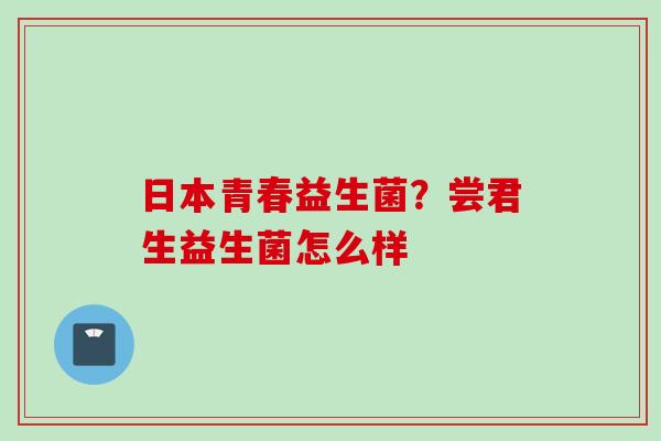 日本青春益生菌?尝君生益生菌怎么样 日本青春益生菌?尝君生益生菌怎么样