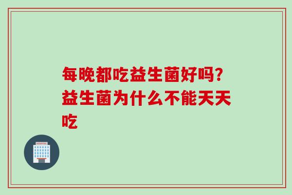 每晚都吃益生菌好吗？益生菌为什么不能天天吃