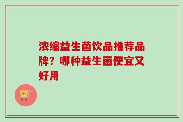 浓缩益生菌饮品推荐品牌?哪种益生菌便宜又好用 浓缩益生菌饮品推荐品牌?哪种益生菌便宜又好用