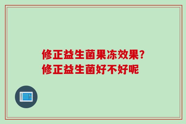 修正益生菌果冻效果?修正益生菌好不好呢 修正益生菌果冻效果?修正益生菌好不好呢