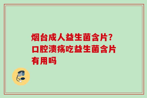 烟台成人益生菌含片？口腔溃疡吃益生菌含片有用吗