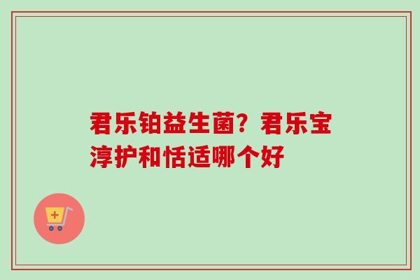 君乐铂益生菌？君乐宝淳护和恬适哪个好