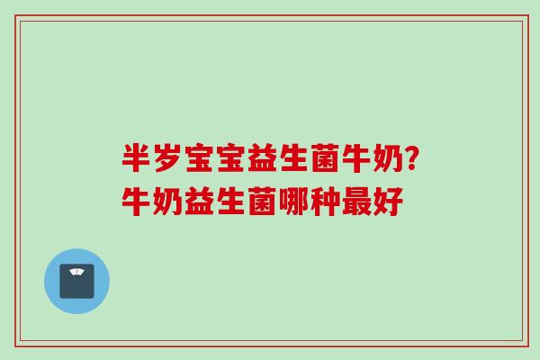 半岁宝宝益生菌牛奶？牛奶益生菌哪种好