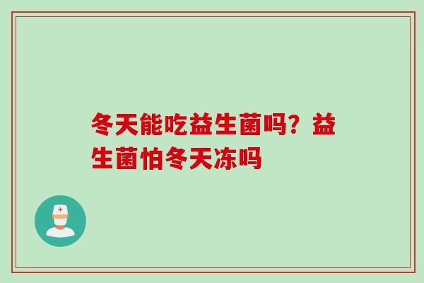 冬天能吃益生菌吗?益生菌怕冬天冻吗 冬天能吃益生菌吗?益生菌怕冬天冻吗