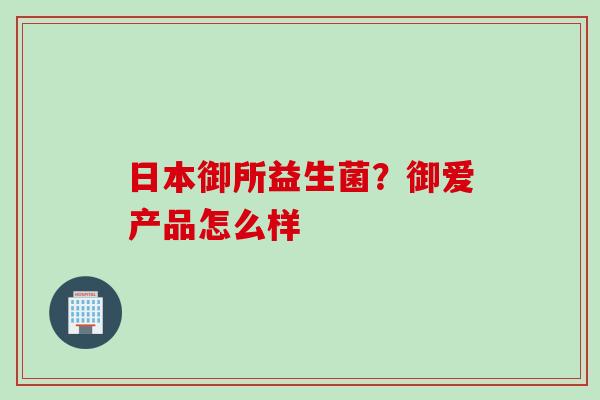 日本御所益生菌?御爱产品怎么样 日本御所益生菌?御爱产品怎么样