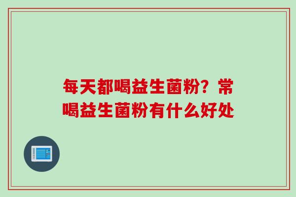 每天都喝益生菌粉?常喝益生菌粉有什么好处 每天都喝益生菌粉?常喝益生菌粉有什么好处