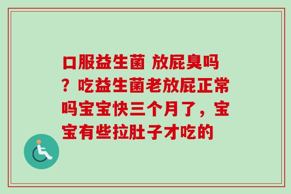 口服益生菌 放屁臭吗?吃益生菌老放屁正常吗宝宝快三个月了,宝宝有些拉肚子才吃的 口服益生菌 放屁臭吗?吃益生菌老放屁正常吗宝宝快三个月了,宝宝有些拉肚子才吃的