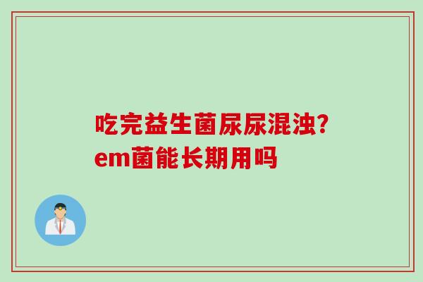 吃完益生菌尿尿混浊？em菌能长期用吗