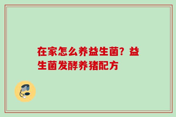 在家怎么养益生菌?益生菌发酵养猪配方 在家怎么养益生菌?益生菌发酵养猪配方