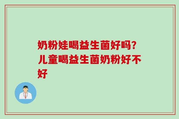 奶粉娃喝益生菌好吗?儿童喝益生菌奶粉好不好 奶粉娃喝益生菌好吗?儿童喝益生菌奶粉好不好