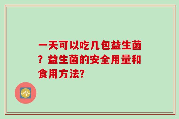 一天可以吃几包益生菌？益生菌的安全用量和食用方法？