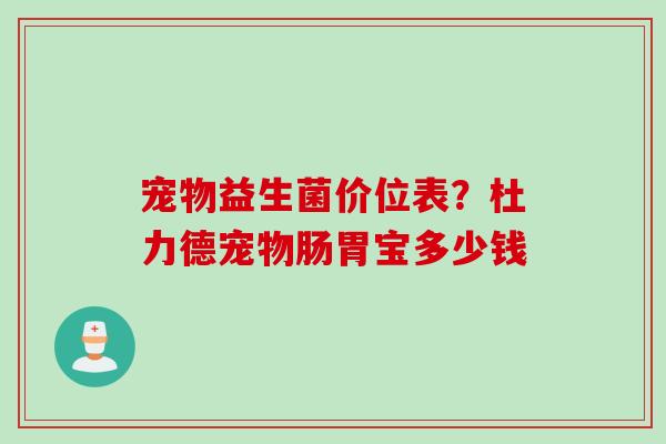 宠物益生菌价位表?杜力德宠物肠胃宝多少钱 宠物益生菌价位表?杜力德宠物肠胃宝多少钱