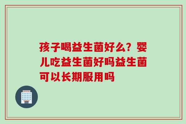 孩子喝益生菌好么?婴儿吃益生菌好吗益生菌可以长期服用吗 孩子喝益生菌好么?婴儿吃益生菌好吗益生菌可以长期服用吗