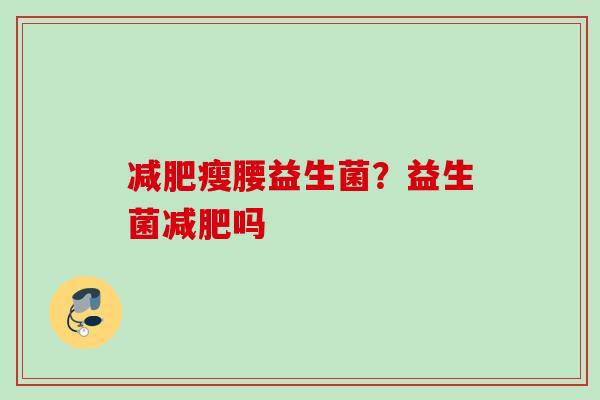 瘦腰益生菌?益生菌吗 瘦腰益生菌?益生菌吗