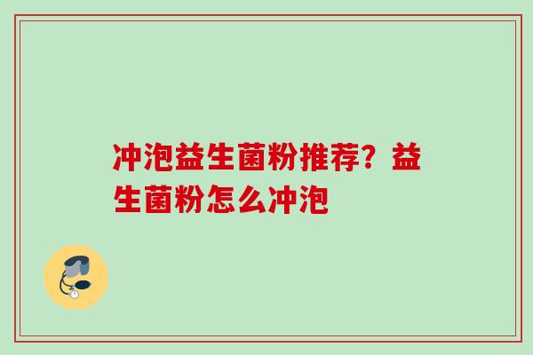 冲泡益生菌粉推荐?益生菌粉怎么冲泡 冲泡益生菌粉推荐?益生菌粉怎么冲泡