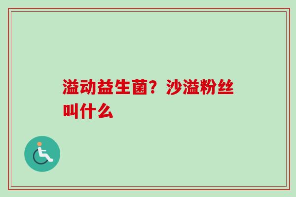 溢动益生菌?沙溢粉丝叫什么 溢动益生菌?沙溢粉丝叫什么