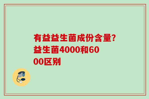 有益益生菌成份含量?益生菌4000和6000区别 有益益生菌成份含量?益生菌4000和6000区别