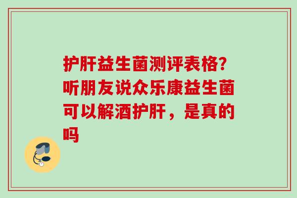 益生菌测评表格?听朋友说众乐康益生菌可以解酒,是真的吗 益生菌测评表格?听朋友说众乐康益生菌可以解酒,是真的吗