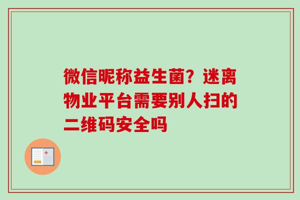 微信昵称益生菌?迷离物业平台需要别人扫的二维码安全吗 微信昵称益生菌?迷离物业平台需要别人扫的二维码安全吗