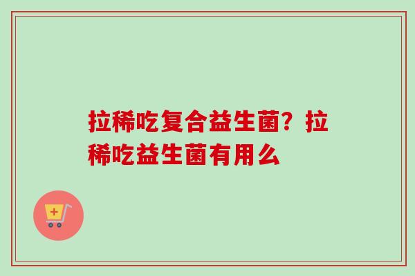 拉稀吃复合益生菌?拉稀吃益生菌有用么 拉稀吃复合益生菌?拉稀吃益生菌有用么