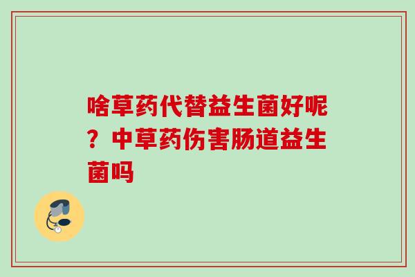 啥草药代替益生菌好呢?中草药伤害肠道益生菌吗 啥草药代替益生菌好呢?中草药伤害肠道益生菌吗