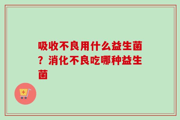 吸收不良用什么益生菌？消化不良吃哪种益生菌