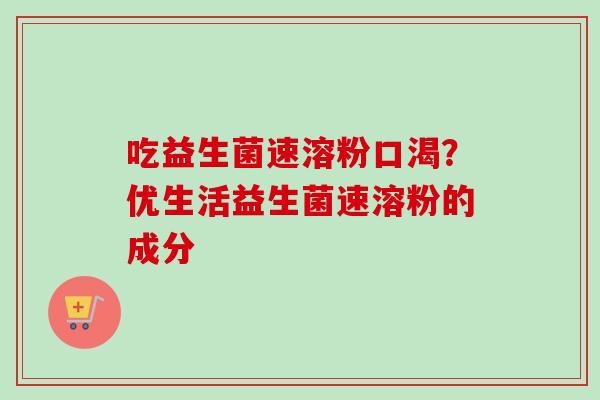 吃益生菌速溶粉口渴?优生活益生菌速溶粉的成分 吃益生菌速溶粉口渴?优生活益生菌速溶粉的成分