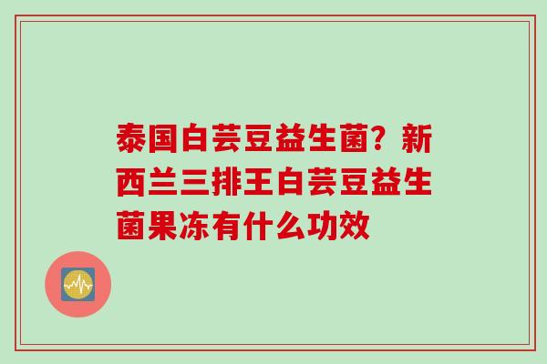 泰国白芸豆益生菌？新西兰三排王白芸豆益生菌果冻有什么功效