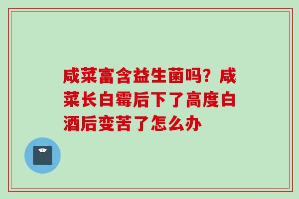 咸菜富含益生菌吗?咸菜长白霉后下了高度白酒后变苦了怎么办 咸菜富含益生菌吗?咸菜长白霉后下了高度白酒后变苦了怎么办