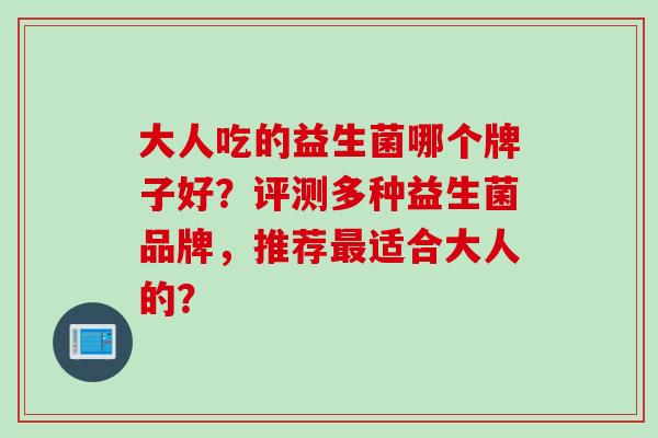 大人吃的益生菌哪个牌子好?评测多种益生菌品牌,推荐适合大人的? 大人吃的益生菌哪个牌子好?评测多种益生菌品牌,推荐适合大人的?