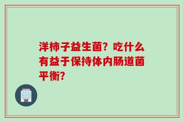 洋柿子益生菌？吃什么有益于保持体内肠道菌平衡？