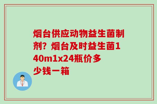 烟台供应动物益生菌制剂?烟台及时益生菌140m1x24瓶价多少钱一箱 烟台供应动物益生菌制剂?烟台及时益生菌140m1x24瓶价多少钱一箱