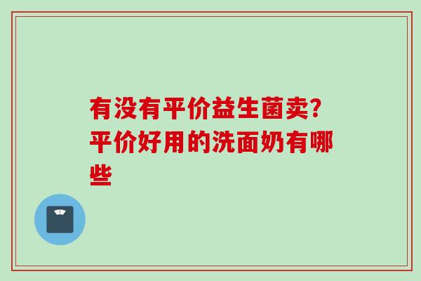 有没有平价益生菌卖？平价好用的洗面奶有哪些