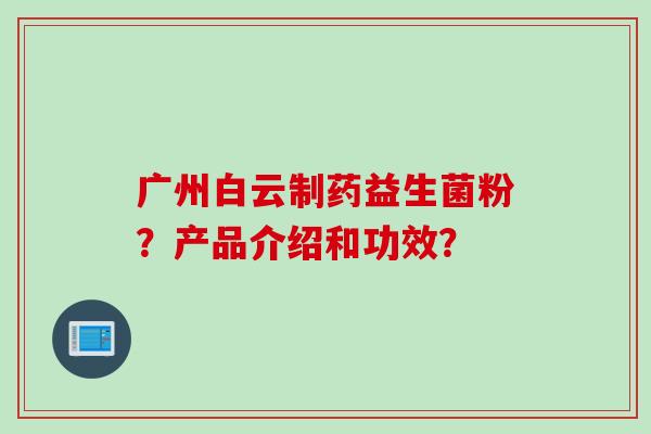 广州白云制药益生菌粉?产品介绍和功效? 广州白云制药益生菌粉?产品介绍和功效?