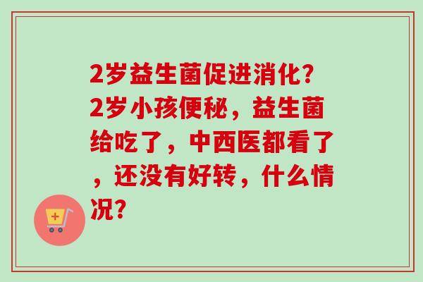 2岁益生菌促进消化？2岁小孩，益生菌给吃了，中西医都看了，还没有好转，什么情况？