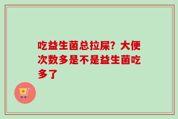 吃益生菌总拉屎?大便次数多是不是益生菌吃多了 吃益生菌总拉屎?大便次数多是不是益生菌吃多了