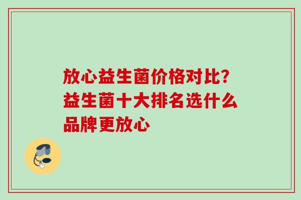 放心益生菌价格对比？益生菌十大排名选什么品牌更放心