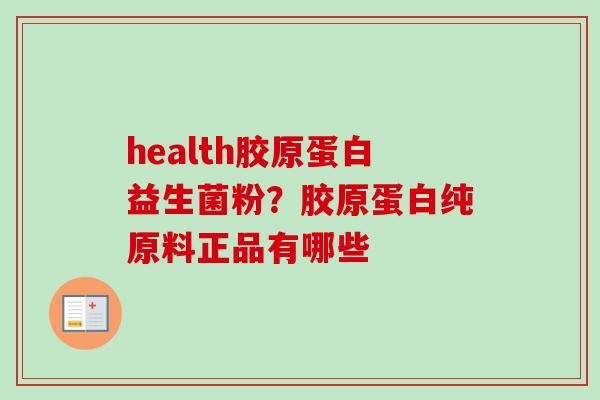 health胶原蛋白益生菌粉?胶原蛋白纯原料正品有哪些 health胶原蛋白益生菌粉?胶原蛋白纯原料正品有哪些