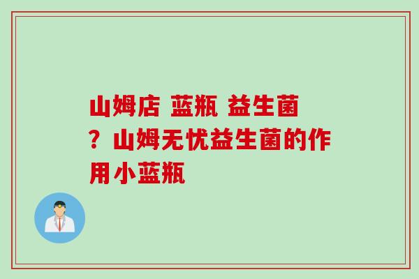 山姆店 蓝瓶 益生菌?山姆无忧益生菌的作用小蓝瓶 山姆店 蓝瓶 益生菌?山姆无忧益生菌的作用小蓝瓶