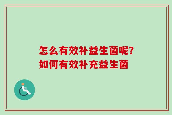 怎么有效补益生菌呢?如何有效补充益生菌 怎么有效补益生菌呢?如何有效补充益生菌