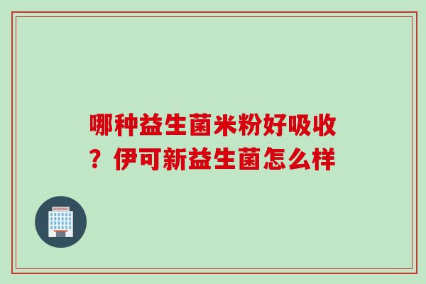 哪种益生菌米粉好吸收？伊可新益生菌怎么样