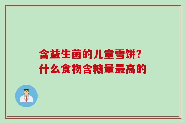 含益生菌的儿童雪饼？什么食物含糖量高的