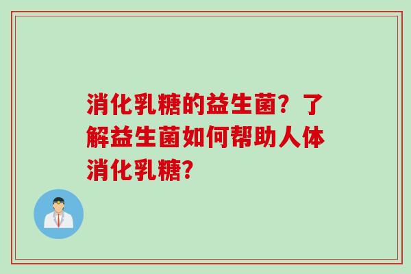 消化乳糖的益生菌？了解益生菌如何帮助人体消化乳糖？
