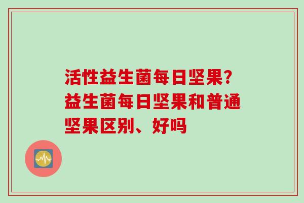 活性益生菌每日坚果?益生菌每日坚果和普通坚果区别、好吗 活性益生菌每日坚果?益生菌每日坚果和普通坚果区别、好吗