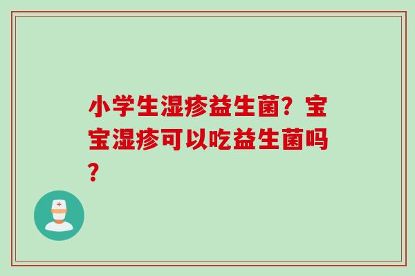小学生益生菌？宝宝可以吃益生菌吗？