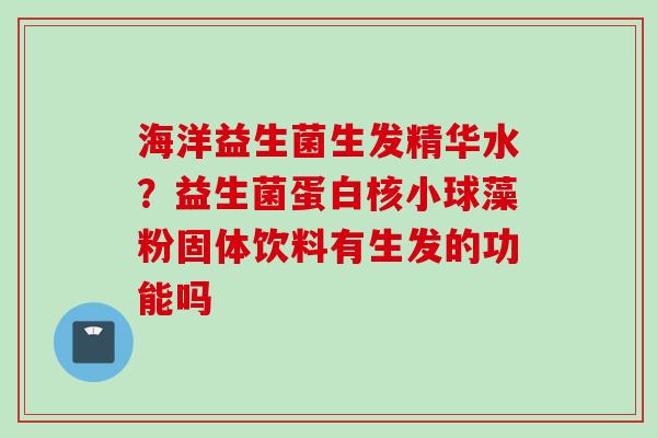 海洋益生菌生发精华水？益生菌蛋白核小球藻粉固体饮料有生发的功能吗